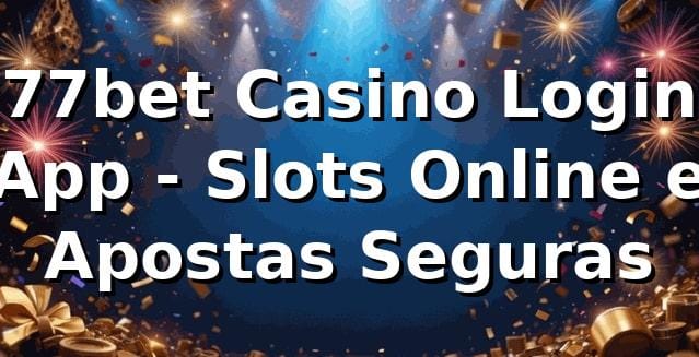 77bet Casino Login App - Slots Online e Apostas Seguras